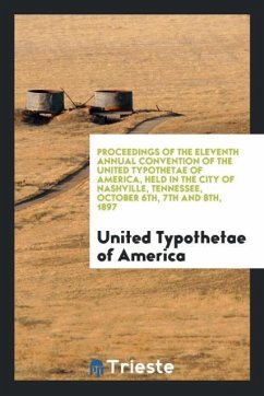 Proceedings of the Eleventh Annual Convention of the United Typothetae of America, Held in the City of Nashville, Tennessee, October 6th, 7th and 8th, 1897 - Of America, United Typothetae