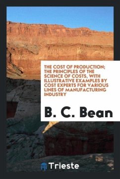 The Cost of Production; The Principles of the Science of Costs, with Illustrative Examples by Cost Experts for Various Lines of Manufacturing Industry