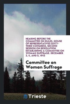 Hearing before the Committee on Rules, House of Representatives Sixty-Third Congress, Second Session on Resolution Establishing a Committee on Woman Suffrage. December 3, 4, and 5, 1913