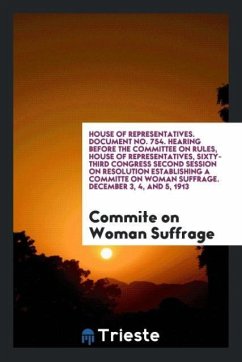 House of Representatives. Document No. 754. Hearing before the Committee on Rules, House of Representatives, Sixty-Third Congress Second Session on Resolution Establishing a Committe on Woman Suffrage. December 3, 4, and 5, 1913 - Suffrage, Commite On Woman