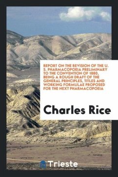 Report on the Revision of the U. S. Pharmacopoeia Preliminary to the Convention of 1880, Being a Rough Draft of the General Principles, Titles and Working Formulae Proposed for the Next Pharmacopoeia - Rice, Charles