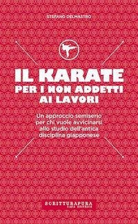 Il karate per i non addetti ai lavori. Un approccio semiserio per chi vuole avvicinarsi allo studio dell'antica disciplina giapponese - Delmastro, Stefano