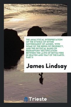 The Analytical Interpretation of the System of Divine Government of Moses, with Some of the Reeds of Prophecy, and the Physical Bases of Redemptory Rectification Between the Laws of Revolvers in Heaven and That of the Earth. Part II - Lindsay, James