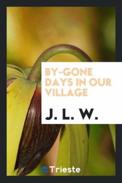By-Gone Days in Our Village - W., J. L.