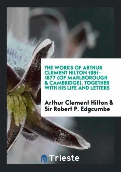 The Works of Arthur Clement Hilton 1851-1877 (of Marlborough & Cambridge), Together with His Life and Letters - Hilton, Arthur Clement; Edgcumbe, Robert P.