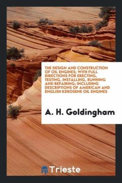 The Design and Construction of Oil Engines; With Full Directions for Erecting, Testing, Installing, Running and Repairing; Including Descriptions of American and English Kerosene Oil Engines