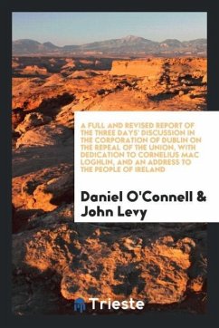 A Full and Revised Report of the Three Days' Discussion in the Corporation of Dublin on the Repeal of the Union, with Dedication to Cornelius Mac Loghlin, and an Address to the People of Ireland - O'Connell, Daniel; Levy, John