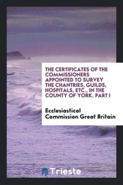 The Certificates of the Commissioners Appointed to Survey the Chantries, Guilds, Hospitals, Etc., in the County of York. Part I - Great Britain, Ecclesiastical Commission