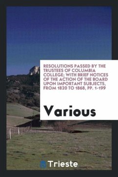 Resolutions Passed by the Trustees of Columbia College; With Brief Notices of the Action of the Board Upon Important Subjects, from 1820 to 1868, pp. 1-199 - Various