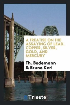 A Treatise on the Assaying of Lead, Copper, Silver, Gold, and Mercury - Bodemann, Th.; Kerl, Bruno