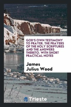 God's Own Testimony to Prayer. The Prayers of the Holy Scriptures and the Answers Thereto. With Short Practical Notes - Wood, James Julius