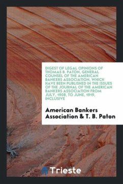 Digest of Legal Opinions of Thomas B. Paton, General Counsel of the American Bankers Association, which Have Been Published in the issues of the Journal of the American Bankers Association from July, 1908, to June, 1919, Inclusive - Association, American Bankers; Paton, T. B.