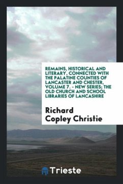Remains, Historical and Literary, Connected with the Palatine Counties of Lancaster and Chester, Volume 7. - New Series; The Old Church and School Libraries of Lancashire - Christie, Richard Copley