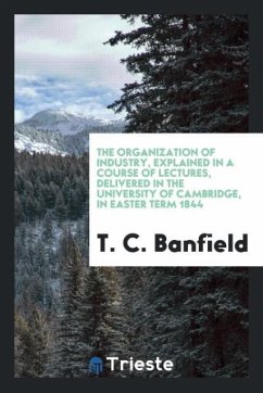 The Organization of Industry, Explained in a Course of Lectures, Delivered in the University of Cambridge, in Easter Term 1844 - Banfield, T. C.