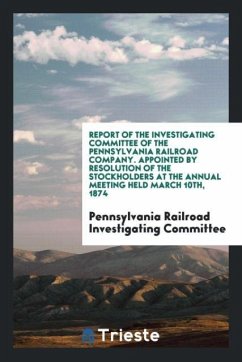 Report of the Investigating Committee of the Pennsylvania Railroad Company. Appointed by Resolution of the Stockholders at the Annual Meeting Held March 10th, 1874 - Investigating Committee, Pennsylvania Ra