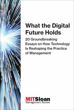 What the Digital Future Holds: 20 Groundbreaking Essays on How Technology Is Reshaping the Practice of Management - MIT Sloan Management Review