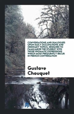 Conversations and Dialogues upon Daily Occupations and Ordinary Topics, Designed to Familiarize the Student with Those Idiomatic Expressions Which Most Frequently Recur in French Conversation - Chouquet, Gustave