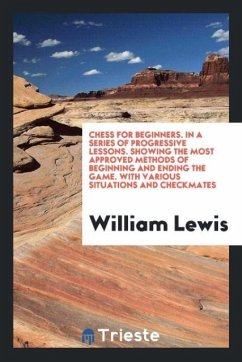 Chess for Beginners. In a Series of Progressive Lessons. Showing the Most Approved Methods of Beginning and Ending the Game. With Various Situations and Checkmates - Lewis, William