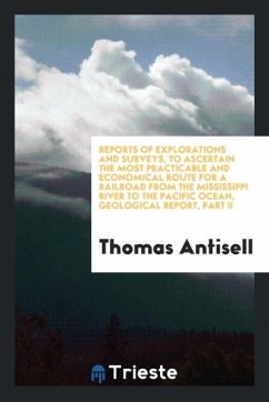 Reports of Explorations and Surveys, to Ascertain the Most Practicable and Economical Route For a Railroad from the Mississippi River to the Pacific Ocean, Geological Report, Part II - Antisell, Thomas