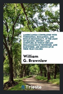 Americanism Contrasted with Foreignism, Romanism, and Bogus Democracy, in the Light of Reason, History, and Scripture; In Which Certain Demagogues in Tennessee, and Elsewhere, Are Shown Up in Their True Colors - Brownlow, William G.