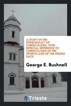 A Study in the Epidemiolgy of Tuberculosis, with Especial Reference to Tuberculosis of the Tropics and of the Negro Race - Bushnell, George E.