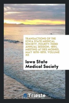 Transactions of the Iowa State Medical Society, Fourty-Third Annual Session, 1894. Meeting at Des Moines, May 16th-18th. Volume XII - Medical Society, Iowa State
