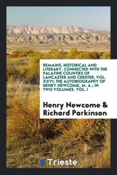 Remains, Historical and Literary, Connected with the Palatine Counties of Lancaster and Chester, Vol. XXVI; The Autobiography of Henry Newcome, M. A.; In Two Volumes. Vol. I