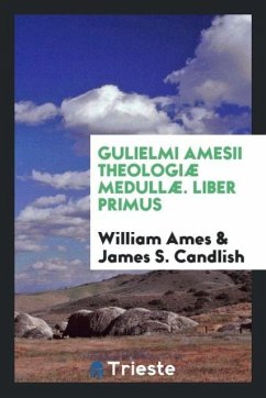 Gulielmi Amesii Theologiæ Medullæ. Liber Primus