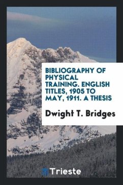 Bibliography of Physical Training. English Titles, 1905 to May, 1911. A Thesis