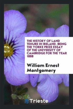 The History of Land Tenure in Ireland. Being the Yorke Prize Essay of the University of Cambridge for the Year 1888 - Montgomery, William Ernest