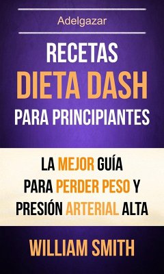Recetas: Dieta Dash Para Principiantes: La Mejor Guía Para Perder Peso Y Presión Arterial Alta (Adelgazar) (eBook, ePUB) - Smith, William