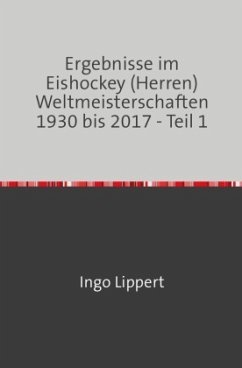 Sportstatistik / Ergebnisse im Eishockey (Herren) Weltmeisterschaften 1930 bis 2017 - Teil 1 - Lippert, Ingo