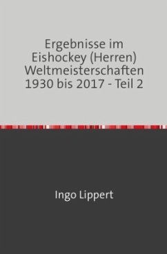 Sportstatistik / Ergebnisse im Eishockey (Herren) Weltmeisterschaften 1930 bis 2017 - Teil 2 - Lippert, Ingo