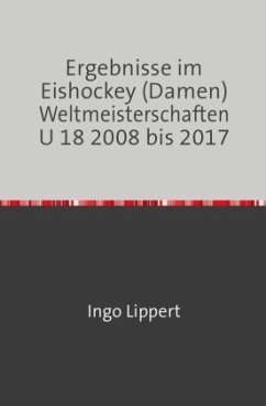 Sportstatistik / Ergebnisse im Eishockey (Damen) Weltmeisterschaften U 18 2008 bis 2017 - Lippert, Ingo