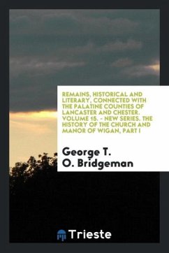 Remains, Historical and Literary, Connected with the Palatine Counties of Lancaster and Chester. Volume 15. - New Series. The History of the Church and Manor of Wigan, Part I - Bridgeman, George T. O.