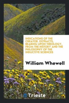 Indications of the Creator. Extracts, Bearing upon Theology, from the History and the Philosophy of the Inductive Sciences - Whewell, William