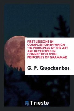 First Lessons in Composition in Which the Principles of the Art Are Developed in Connection with Principles of Grammar - Quackenbos, G. P.