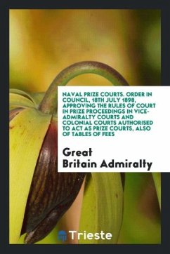 Naval Prize Courts. Order in Council, 18th July 1898, Approving the Rules of Court in Prize Proceedings in Vice-Admiralty Courts and Colonial Courts Authorised to Act as Prize Courts, also of Tables of Fees