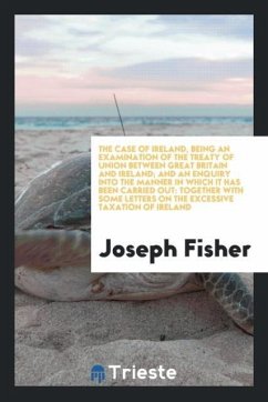 The Case of Ireland, Being an Examination of the Treaty of Union between Great Britain and Ireland; And an Enquiry into the Manner in Which It Has Been Carried Out - Fisher, Joseph