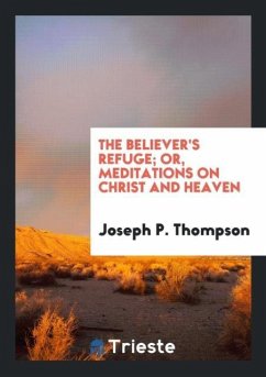 The Believer's Refuge; Or, Meditations on Christ and Heaven - Thompson, Joseph P.