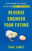 Reverse Engineer Your Future: Stop Waiting for Success - Go Out and Make It Happen Now