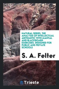 Natural Series. The Analysis of Intellectual Arithmetic with Mantal and Blackboard Exercises. Designed for Public and Private Schools - Felter, S. A.