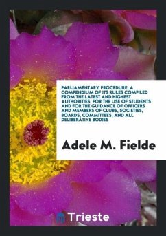 Parliamentary Procedure; A Compendium of Its Rules Compiled from the Latest and Highest Authorities, for the Use of Students and for the Guidance of Officers and Members of Clubs, Societies, Boards, Committees, and All Deliberative Bodies - Fielde, Adele M.