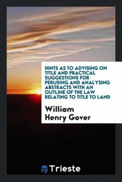 Hints as to Advising on Title and Practical Suggestions for Perusing and Analysing Abstracts with an Outline of the Law Relating to Title to Land - Gover, William Henry