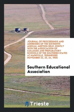 Journal of Proceedings and Addresses of the Sixteenth Annual Meeting Held Jointly with the Association of Colleges and Preparatory Schools of the Southern States at Nashville, Teennessee November 22, 23, 24, 1905 - Association, Southern Educational
