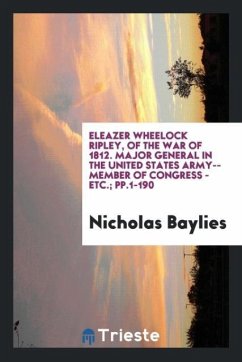 Eleazer Wheelock Ripley, of the War of 1812. Major General in the United States Army--Member of Congress - Etc.; pp.1-190 - Baylies, Nicholas