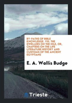 By-Paths of Bible Knowledge. VIII. The Dwellers on the Nile, or, Chapters on the Life Literature History and Customs of the Ancient Egyptians - Wallis Budge, E. A.