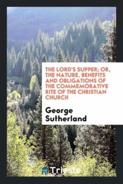 The Lord's Supper; Or, the Nature, Benefits and Obligations of the Commemorative Rite of the Christian Church - Sutherland, George