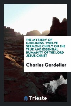The Mystery of Godliness. Twelve Sermons Chifly on the True and Essential Humanity of the Lord Jesus Christ - Gordelier, Charles