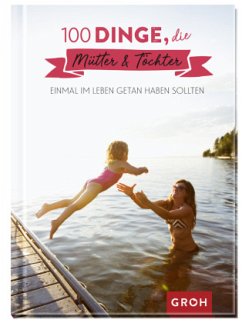 100 Dinge, die Mütter & Töchter einmal im Leben getan haben sollten - Groh Verlag